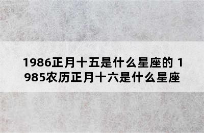 1986正月十五是什么星座的 1985农历正月十六是什么星座